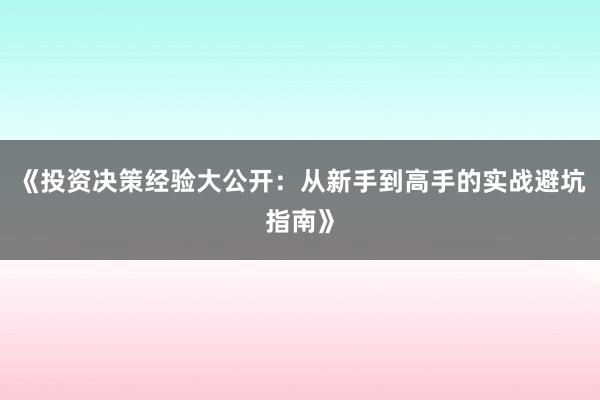 《投资决策经验大公开:从新手到高手的实战避坑指南》