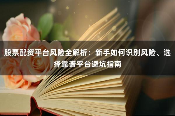 股票配资平台风险全解析：新手如何识别风险、选择靠谱平台避坑指南