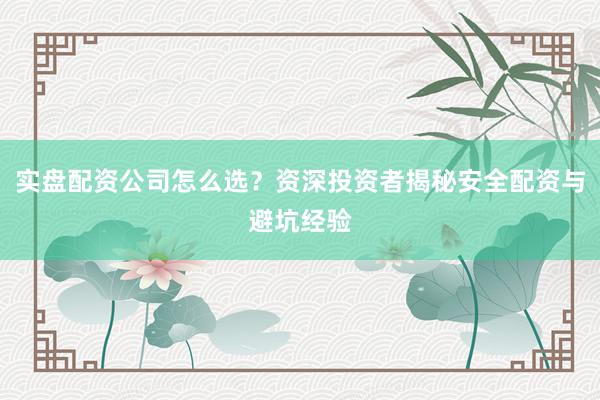 实盘配资公司怎么选？资深投资者揭秘安全配资与避坑经验