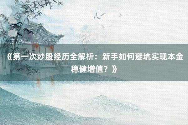 《第一次炒股经历全解析：新手如何避坑实现本金稳健增值？》