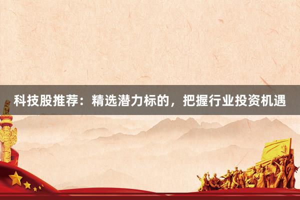 科技股推荐：精选潜力标的，把握行业投资机遇