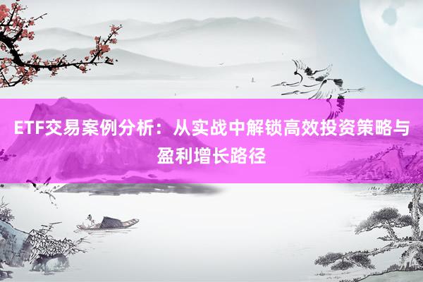 ETF交易案例分析：从实战中解锁高效投资策略与盈利增长路径