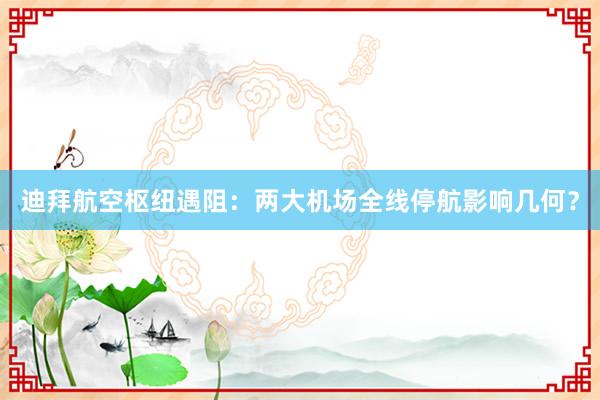 迪拜航空枢纽遇阻:两大机场全线停航影响几何?
