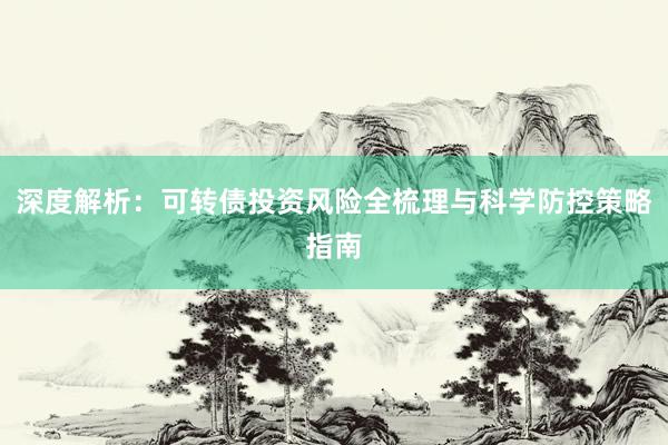 深度解析：可转债投资风险全梳理与科学防控策略指南