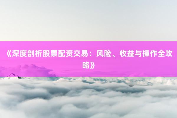 《深度剖析股票配资交易：风险、收益与操作全攻略》