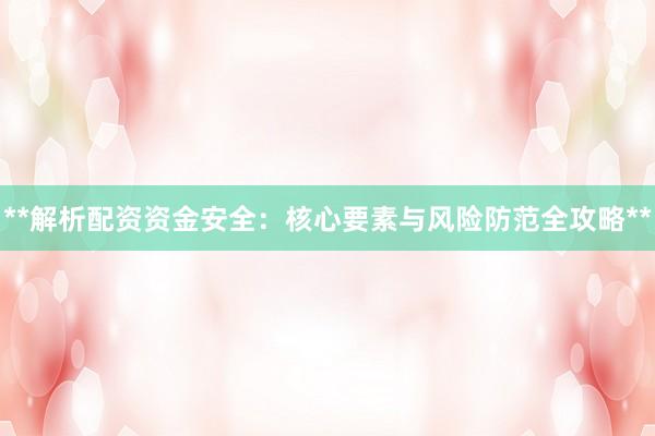 **解析配资资金安全：核心要素与风险防范全攻略**