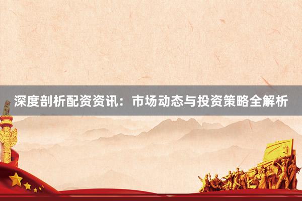 深度剖析配资资讯：市场动态与投资策略全解析