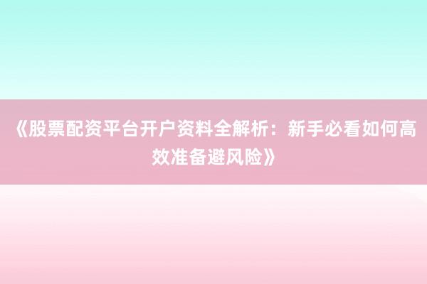 《股票配资平台开户资料全解析：新手必看如何高效准备避风险》