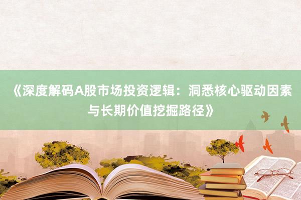 《深度解码A股市场投资逻辑：洞悉核心驱动因素与长期价值挖掘路径》