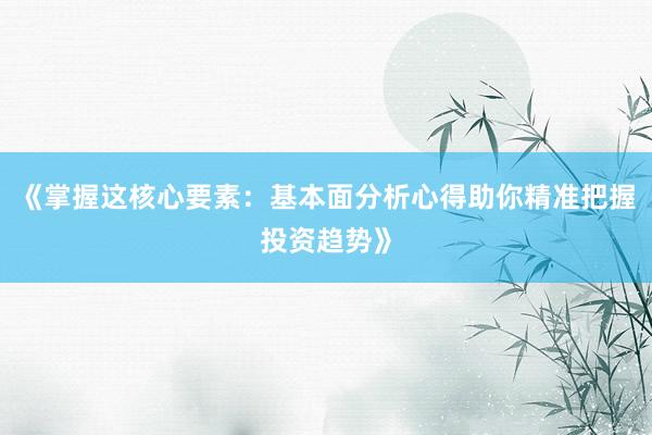 《掌握这核心要素：基本面分析心得助你精准把握投资趋势》