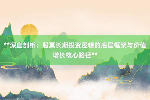 **深度剖析：股票长期投资逻辑的底层框架与价值增长核心路径**