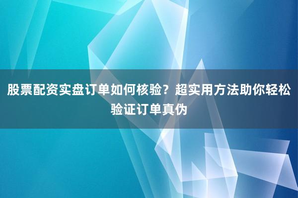 股票配资实盘订单如何核验？超实用方法助你轻松验证订单真伪