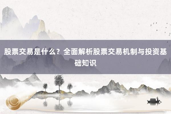 股票交易是什么？全面解析股票交易机制与投资基础知识