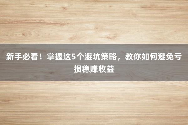 新手必看！掌握这5个避坑策略，教你如何避免亏损稳赚收益