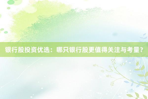 银行股投资优选：哪只银行股更值得关注与考量？