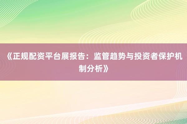 《正规配资平台展报告:监管趋势与投资者保护机制分析》