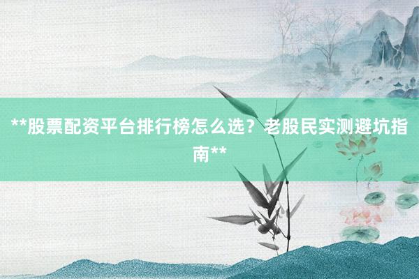 **股票配资平台排行榜怎么选？老股民实测避坑指南**