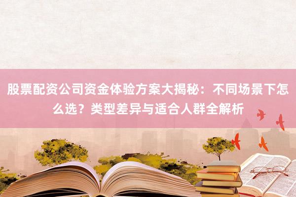 股票配资公司资金体验方案大揭秘：不同场景下怎么选？类型差异与适合人群全解析