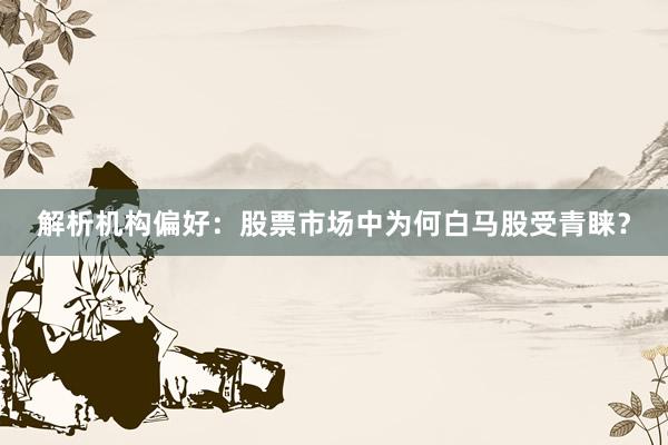 解析机构偏好：股票市场中为何白马股受青睐？