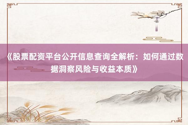 《股票配资平台公开信息查询全解析：如何通过数据洞察风险与收益本质》