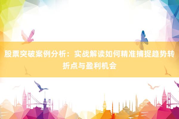 股票突破案例分析：实战解读如何精准捕捉趋势转折点与盈利机会