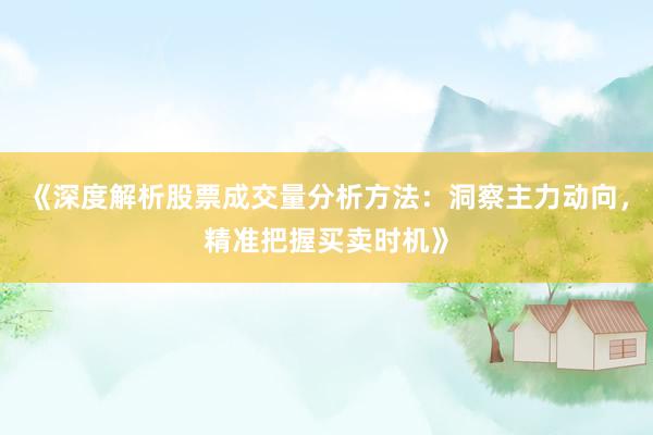 《深度解析股票成交量分析方法：洞察主力动向，精准把握买卖时机》