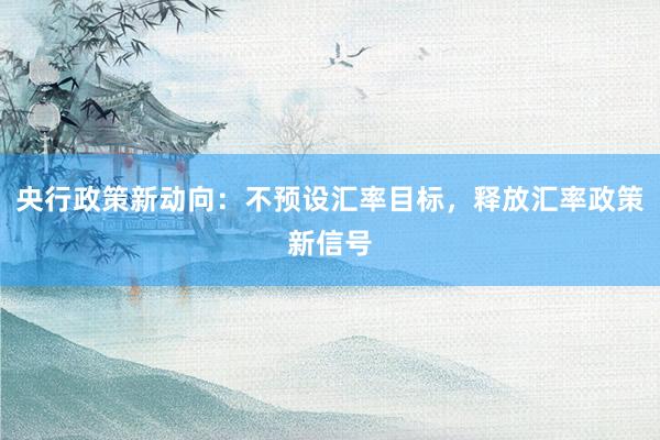 央行政策新动向：不预设汇率目标，释放汇率政策新信号