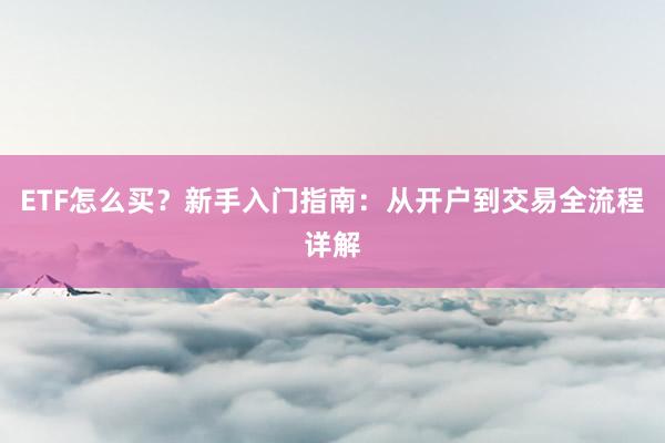 ETF怎么买？新手入门指南：从开户到交易全流程详解