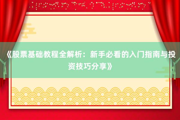 《股票基础教程全解析：新手必看的入门指南与投资技巧分享》
