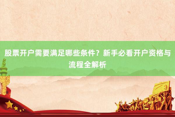 股票开户需要满足哪些条件？新手必看开户资格与流程全解析