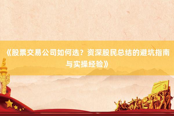 《股票交易公司如何选？资深股民总结的避坑指南与实操经验》