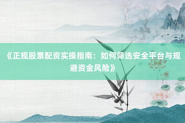 《正规股票配资实操指南：如何筛选安全平台与规避资金风险》
