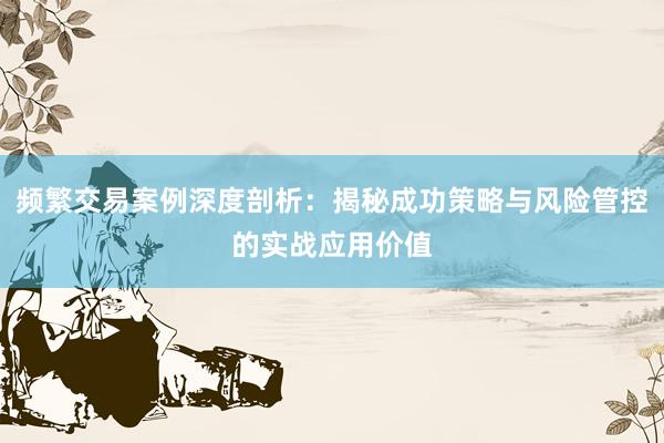 频繁交易案例深度剖析：揭秘成功策略与风险管控的实战应用价值