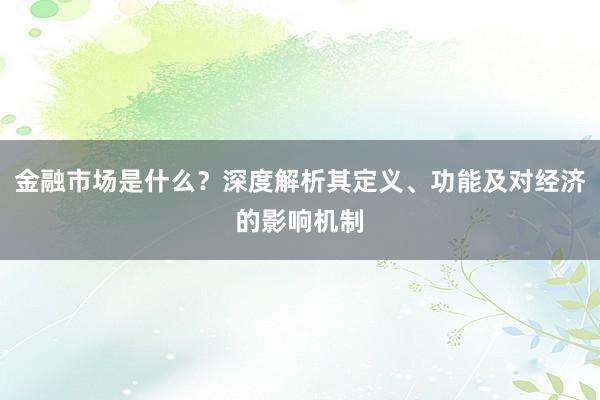 金融市场是什么？深度解析其定义、功能及对经济的影响机制