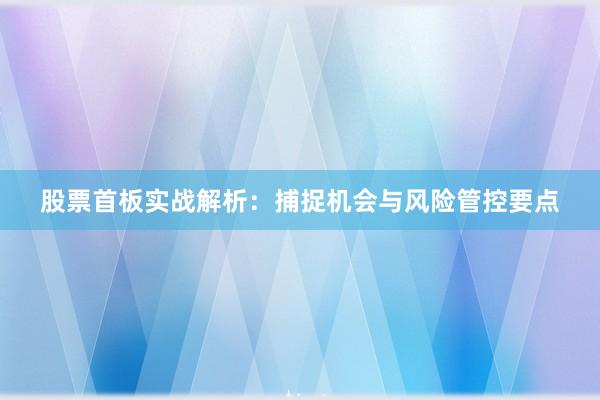 股票首板实战解析：捕捉机会与风险管控要点