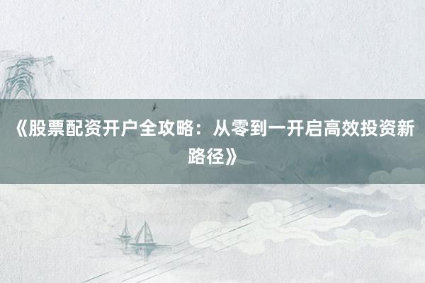 《股票配资开户全攻略：从零到一开启高效投资新路径》