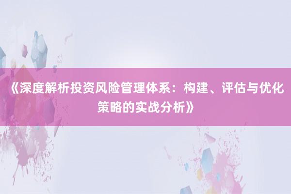 《深度解析投资风险管理体系：构建、评估与优化策略的实战分析》