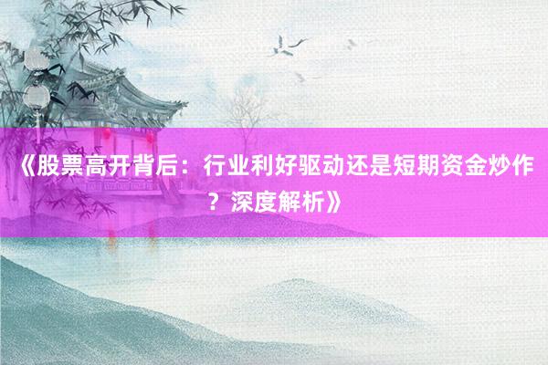 《股票高开背后：行业利好驱动还是短期资金炒作？深度解析》