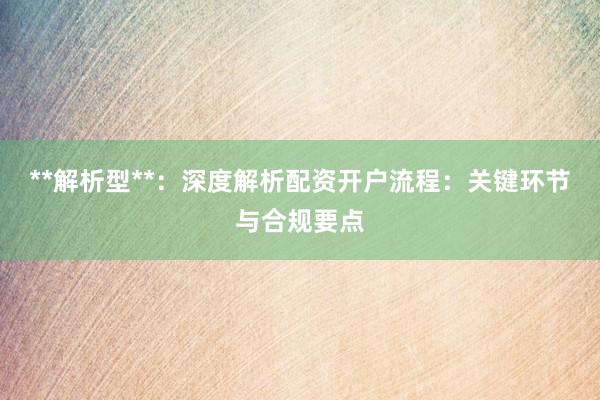 **解析型**：深度解析配资开户流程：关键环节与合规要点