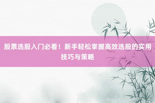 股票选股入门必看！新手轻松掌握高效选股的实用技巧与策略