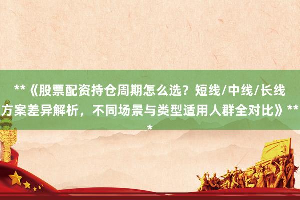 **《股票配资持仓周期怎么选？短线/中线/长线方案差异解析，不同场景与类型适用人群全对比》**