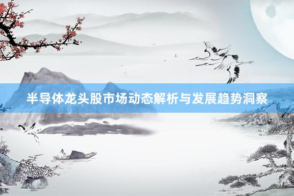 半导体龙头股市场动态解析与发展趋势洞察