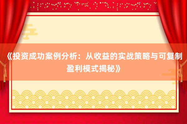 《投资成功案例分析：从收益的实战策略与可复制盈利模式揭秘》