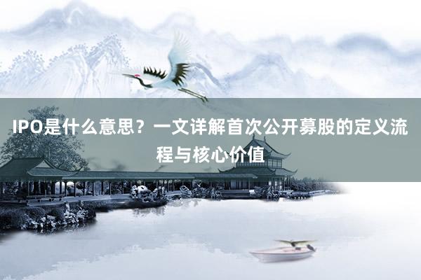 IPO是什么意思？一文详解首次公开募股的定义流程与核心价值