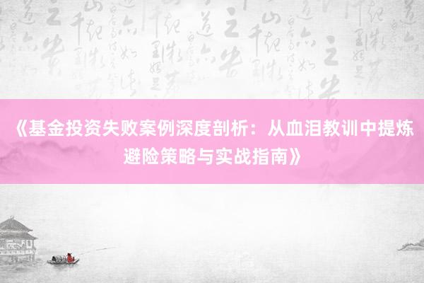 《基金投资失败案例深度剖析：从血泪教训中提炼避险策略与实战指南》