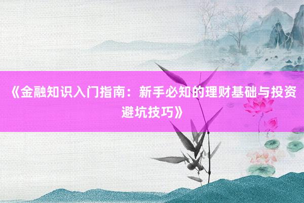 《金融知识入门指南：新手必知的理财基础与投资避坑技巧》