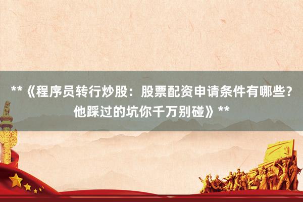 **《程序员转行炒股：股票配资申请条件有哪些？他踩过的坑你千万别碰》**