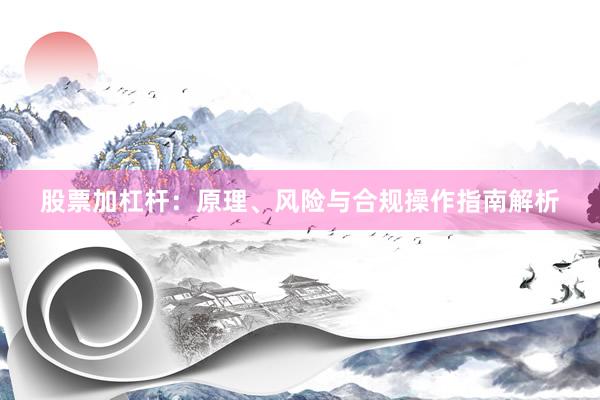 股票加杠杆：原理、风险与合规操作指南解析
