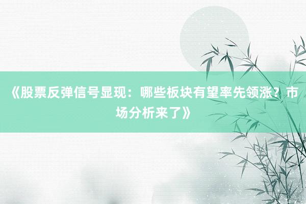 《股票反弹信号显现:哪些板块有望率先领涨?市场分析来了》