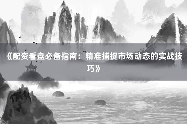 《配资看盘必备指南：精准捕捉市场动态的实战技巧》